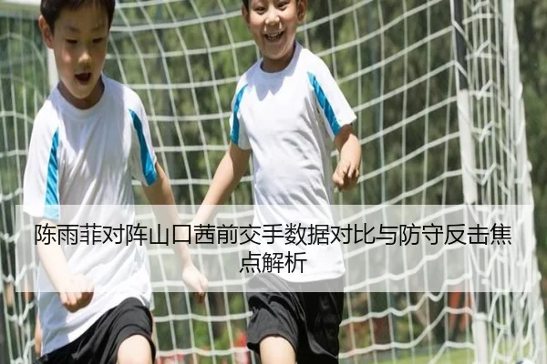 陈雨菲对阵山口茜前交手数据对比与防守反击焦点解析